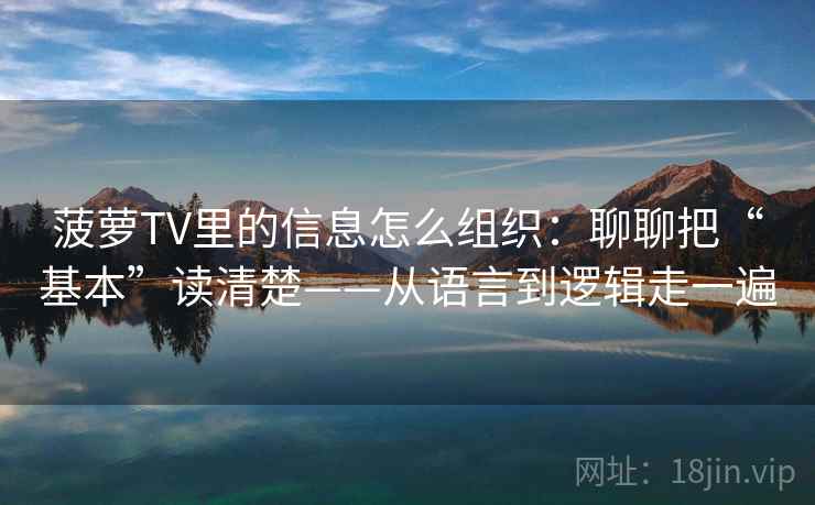 菠萝TV里的信息怎么组织：聊聊把“基本”读清楚——从语言到逻辑走一遍