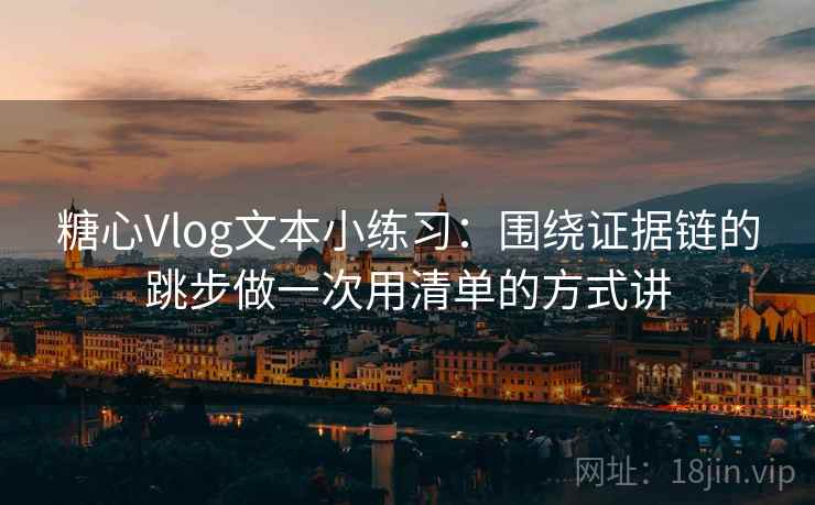 糖心Vlog文本小练习：围绕证据链的跳步做一次用清单的方式讲