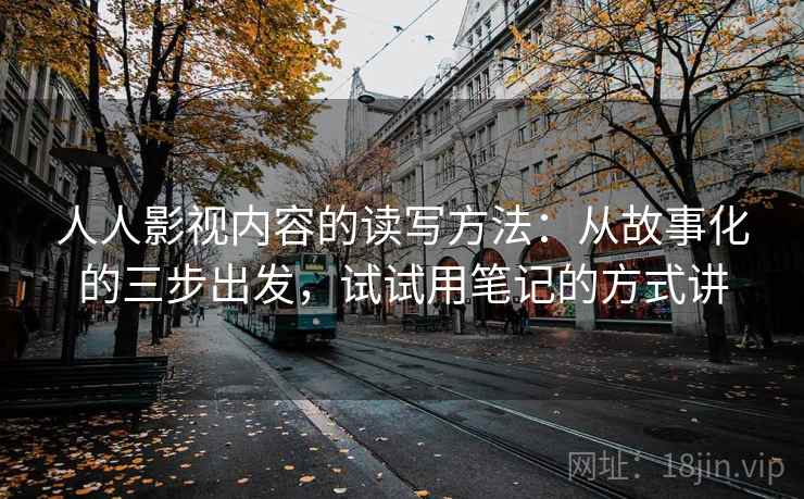 人人影视内容的读写方法：从故事化的三步出发，试试用笔记的方式讲