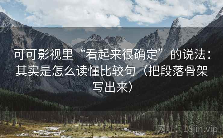 可可影视里“看起来很确定”的说法：其实是怎么读懂比较句（把段落骨架写出来）