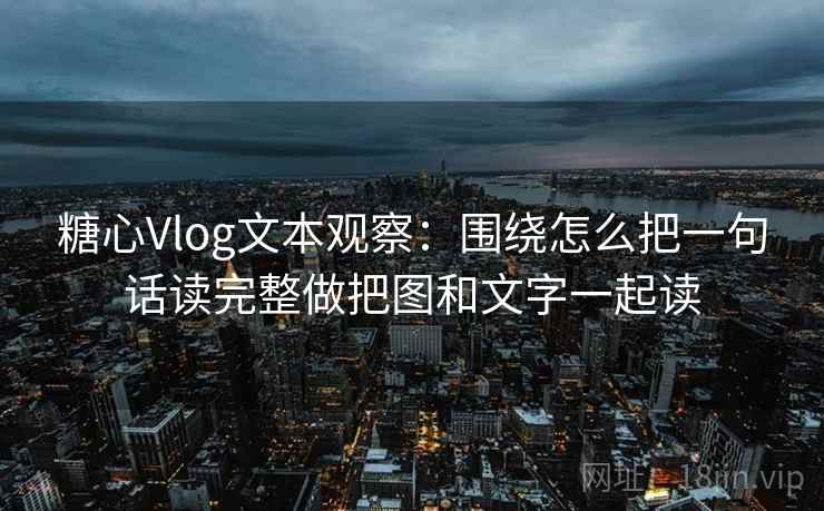 糖心Vlog文本观察：围绕怎么把一句话读完整做把图和文字一起读