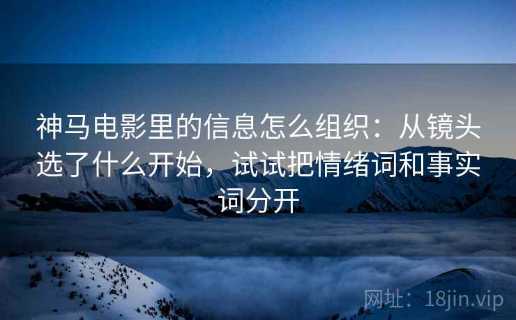 神马电影里的信息怎么组织：从镜头选了什么开始，试试把情绪词和事实词分开