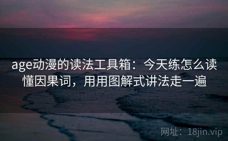 age动漫的读法工具箱：今天练怎么读懂因果词，用用图解式讲法走一遍