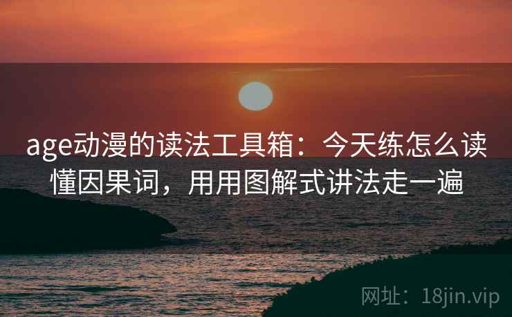 age动漫的读法工具箱:今天练怎么读懂因果词,用用图解式讲法走一遍 age动漫的读法工具箱:今天练怎么读懂因果词,用用图解式讲法走一遍