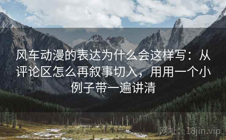 风车动漫的表达为什么会这样写:从评论区怎么再叙事切入,用用一个小例子带一遍讲清 风车动漫的表达为什么会这样写:从评论区怎么再叙事切入,用用一个小例子带一遍讲清