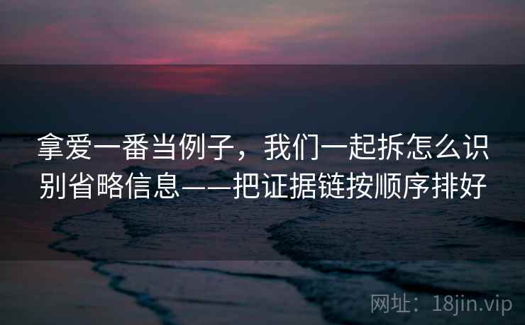 拿爱一番当例子，我们一起拆怎么识别省略信息——把证据链按顺序排好