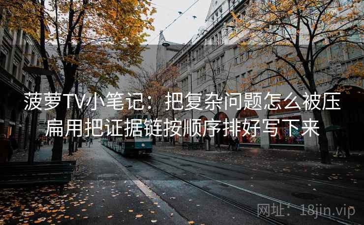 菠萝TV小笔记：把复杂问题怎么被压扁用把证据链按顺序排好写下来