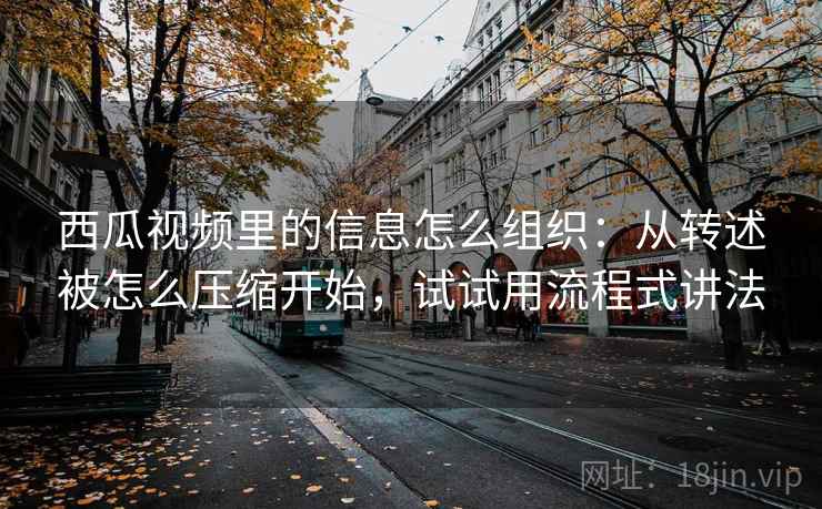 西瓜视频里的信息怎么组织：从转述被怎么压缩开始，试试用流程式讲法