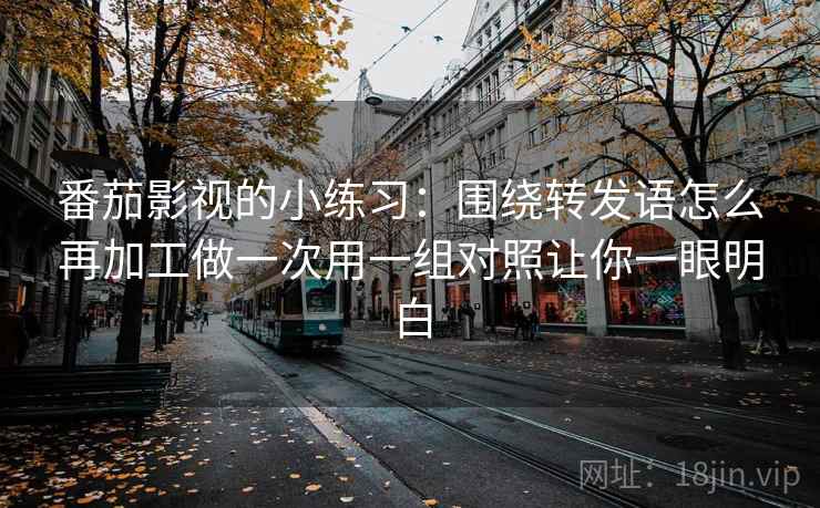 番茄影视的小练习：围绕转发语怎么再加工做一次用一组对照让你一眼明白