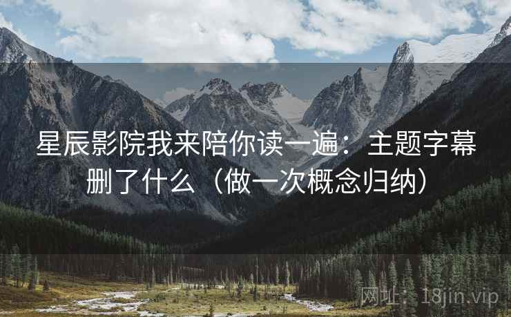 星辰影院我来陪你读一遍：主题字幕删了什么（做一次概念归纳）