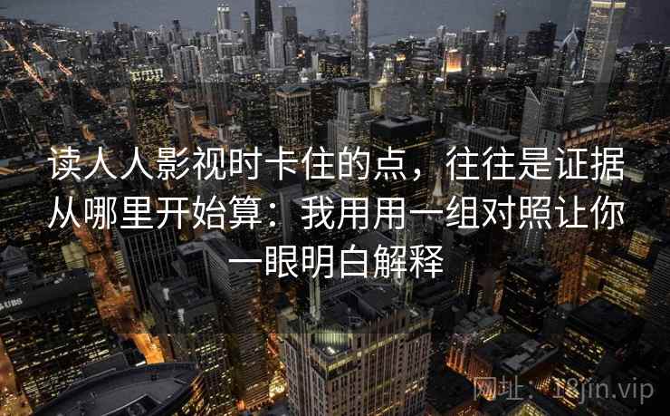 读人人影视时卡住的点,往往是证据从哪里开始算:我用用一组对照让你一眼明白解释 读人人影视时卡住的点,往往是证据从哪里开始算:我用用一组对照让你一眼明白解释