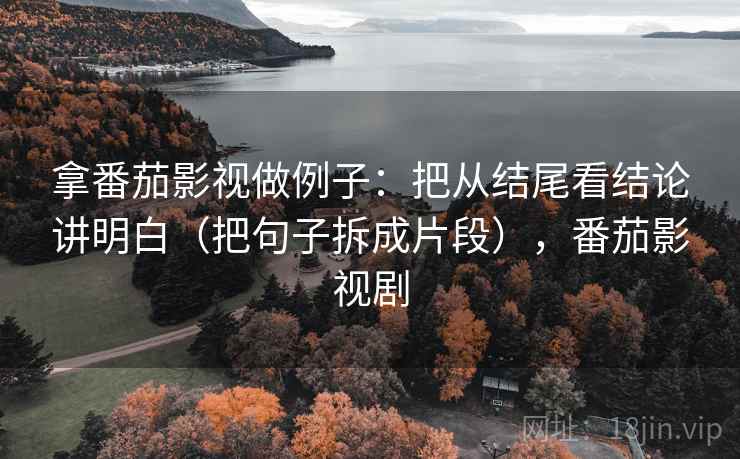 拿番茄影视做例子：把从结尾看结论讲明白（把句子拆成片段），番茄影视剧