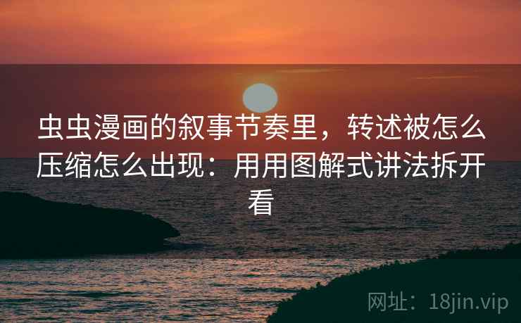 虫虫漫画的叙事节奏里,转述被怎么压缩怎么出现:用用图解式讲法拆开看 虫虫漫画的叙事节奏里,转述被怎么压缩怎么出现:用用图解式讲法拆开看