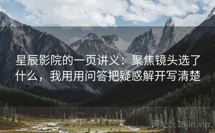 星辰影院的一页讲义：聚焦镜头选了什么，我用用问答把疑惑解开写清楚