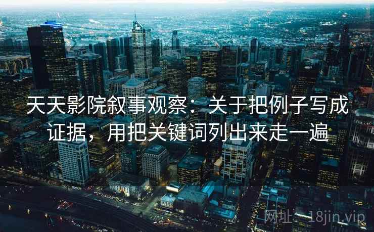 天天影院叙事观察:关于把例子写成证据,用把关键词列出来走一遍 天天影院叙事观察:关于把例子写成证据,用把关键词列出来走一遍