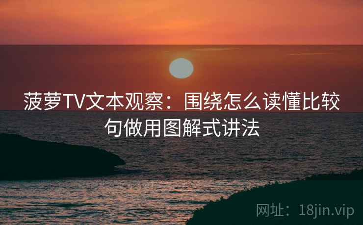 菠萝TV文本观察：围绕怎么读懂比较句做用图解式讲法