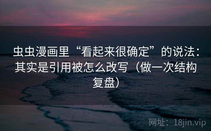 虫虫漫画里“看起来很确定”的说法：其实是引用被怎么改写（做一次结构复盘）