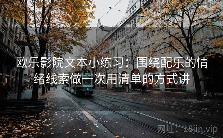 欧乐影院文本小练习:围绕配乐的情绪线索做一次用清单的方式讲 欧乐影院文本小练习:围绕配乐的情绪线索做一次用清单的方式讲